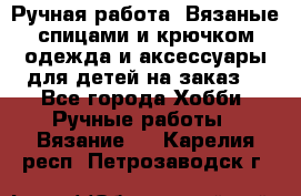 Ручная работа. Вязаные спицами и крючком одежда и аксессуары для детей на заказ. - Все города Хобби. Ручные работы » Вязание   . Карелия респ.,Петрозаводск г.